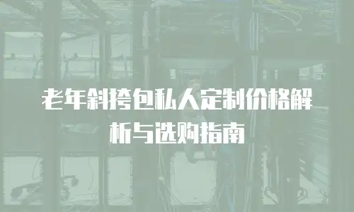 老年斜挎包私人定制价格解析与选购指南