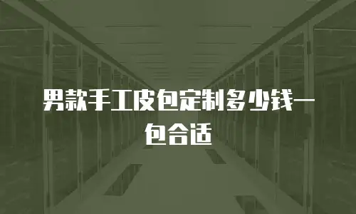 男款手工皮包定制多少钱一包合适
