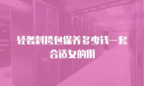 轻奢斜挎包保养多少钱一套合适女的用