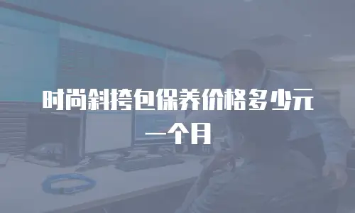 时尚斜挎包保养价格多少元一个月