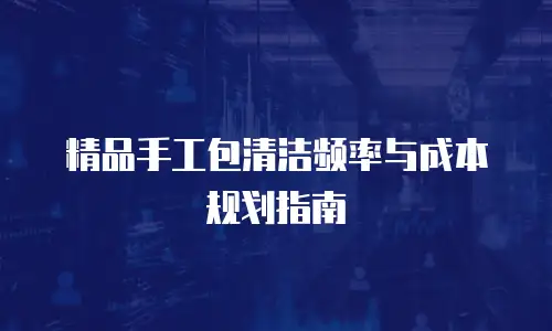 精品手工包清洁频率与成本规划指南