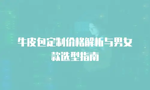 牛皮包定制价格解析与男女款选型指南