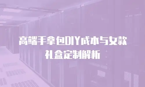 高端手拿包DIY成本与女款礼盒定制解析