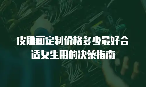皮雕画定制价格多少最好合适女生用的决策指南