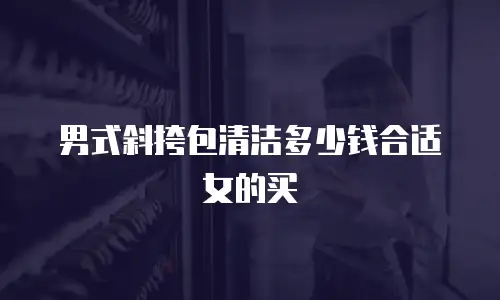 男式斜挎包清洁多少钱合适女的买