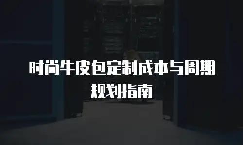 时尚牛皮包定制成本与周期规划指南