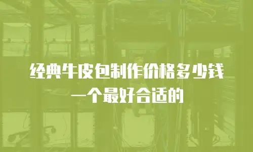经典牛皮包制作价格多少钱一个最好合适的