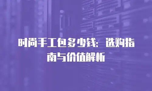 时尚手工包多少钱：选购指南与价值解析