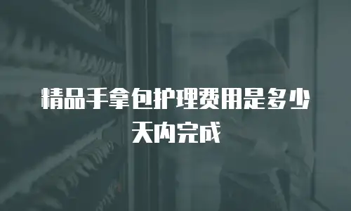 精品手拿包护理费用是多少天内完成