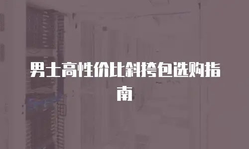 男士高性价比斜挎包选购指南