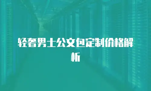 轻奢男士公文包定制价格解析