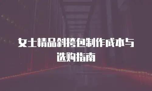 女士精品斜挎包制作成本与选购指南