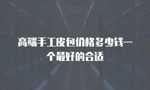 高端手工皮包价格多少钱一个最好的合适