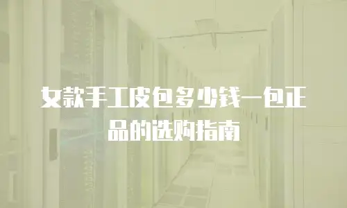 女款手工皮包多少钱一包正品的选购指南