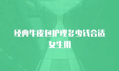 经典牛皮包护理多少钱合适女生用