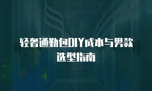 轻奢通勤包DIY成本与男款选型指南