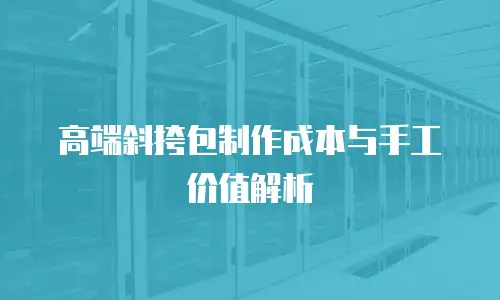 高端斜挎包制作成本与手工价值解析