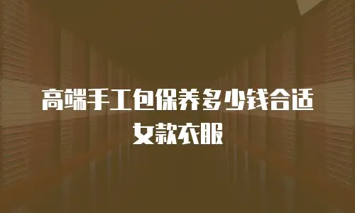 高端手工包保养多少钱合适女款衣服