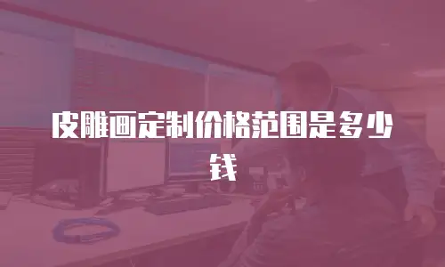 皮雕画定制价格范围是多少钱