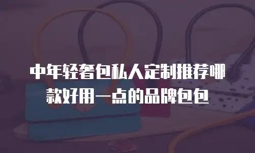 中年轻奢包私人定制推荐哪款好用一点的品牌包包