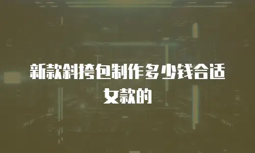 新款斜挎包制作多少钱合适女款的
