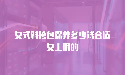 女式斜挎包保养多少钱合适女士用的
