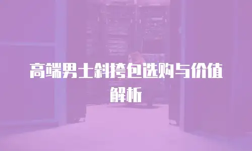 高端男士斜挎包选购与价值解析