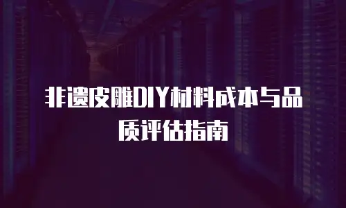 非遗皮雕DIY材料成本与品质评估指南