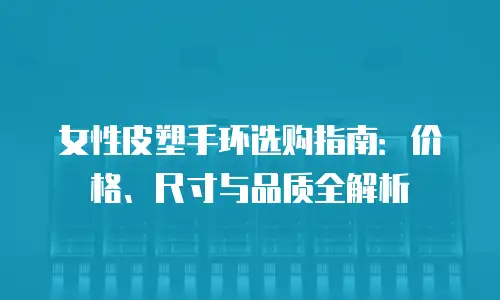 女性皮塑手环选购指南：价格、尺寸与品质全解析