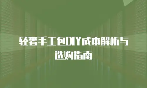 轻奢手工包DIY成本解析与选购指南
