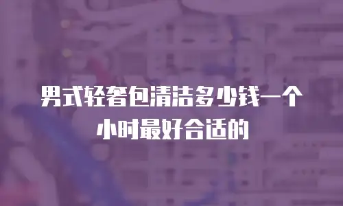 男式轻奢包清洁多少钱一个小时最好合适的
