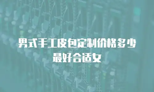 男式手工皮包定制价格多少最好合适女
