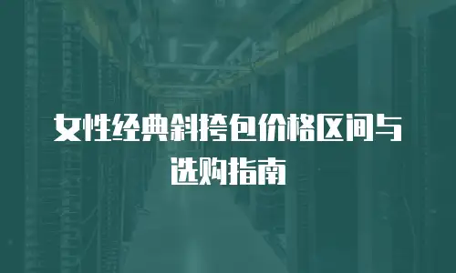 女性经典斜挎包价格区间与选购指南