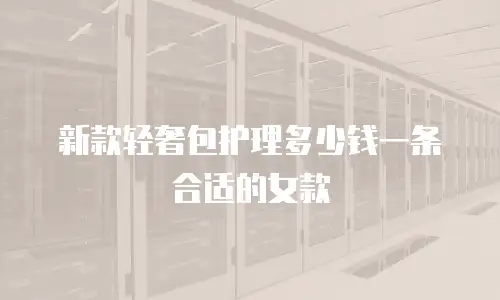 新款轻奢包护理多少钱一条合适的女款