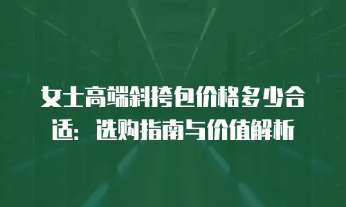 女士高端斜挎包价格多少合适：选购指南与价值解析