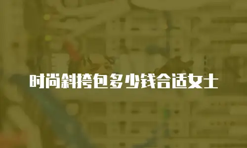 时尚斜挎包多少钱合适女士
