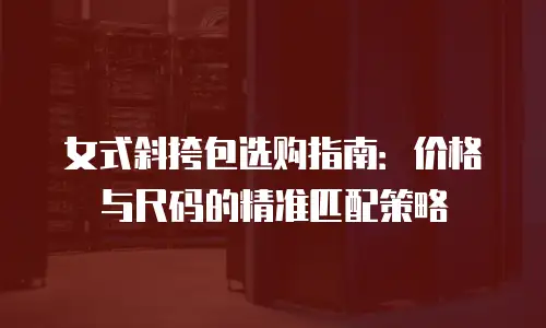 女式斜挎包选购指南：价格与尺码的精准匹配策略