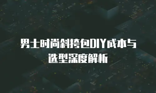 男士时尚斜挎包DIY成本与选型深度解析