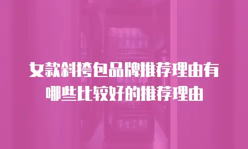 女款斜挎包品牌推荐理由有哪些比较好的推荐理由