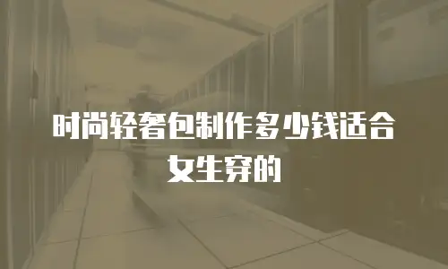 时尚轻奢包制作多少钱适合女生穿的