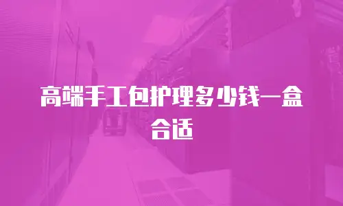 高端手工包护理多少钱一盒合适