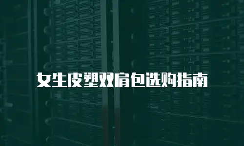 女生皮塑双肩包选购指南