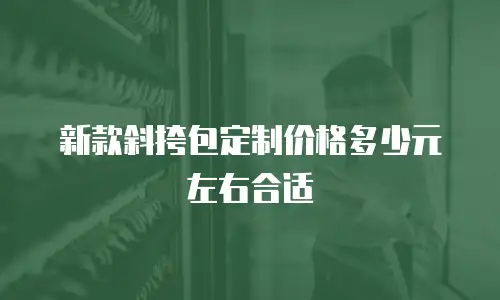 新款斜挎包定制价格多少元左右合适