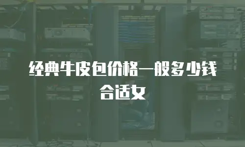 经典牛皮包价格一般多少钱合适女