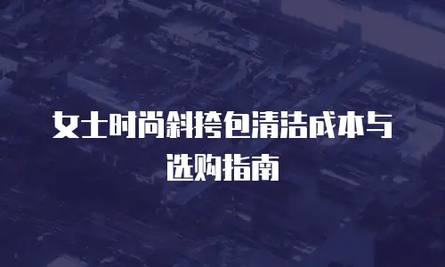 女士时尚斜挎包清洁成本与选购指南