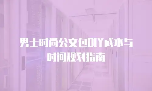 男士时尚公文包DIY成本与时间规划指南