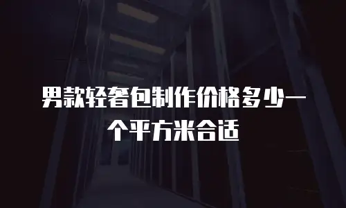 男款轻奢包制作价格多少一个平方米合适