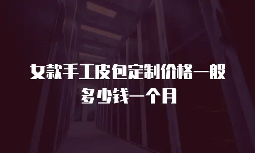 女款手工皮包定制价格一般多少钱一个月