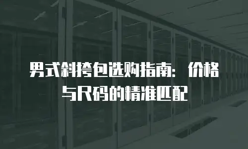 男式斜挎包选购指南：价格与尺码的精准匹配