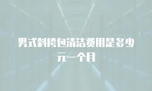 男式斜挎包清洁费用是多少元一个月
